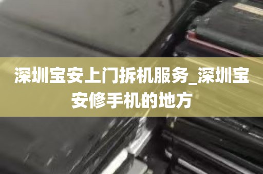 深圳宝安上门拆机服务_深圳宝安修手机的地方