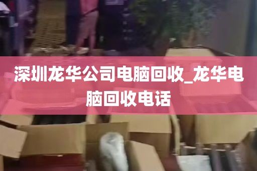 深圳龙华公司电脑回收_龙华电脑回收电话