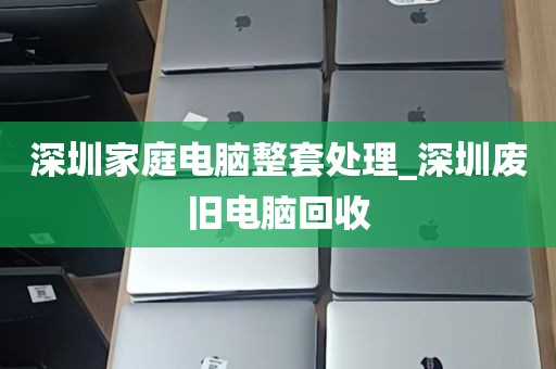 深圳家庭电脑整套处理_深圳废旧电脑回收