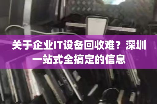 关于企业IT设备回收难？深圳一站式全搞定的信息