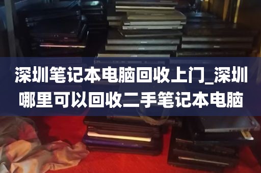 深圳笔记本电脑回收上门_深圳哪里可以回收二手笔记本电脑