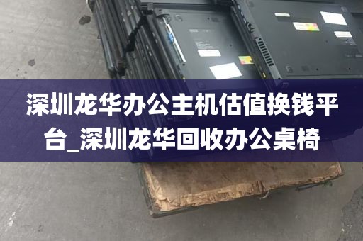 深圳龙华办公主机估值换钱平台_深圳龙华回收办公桌椅