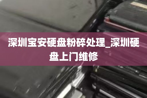 深圳宝安硬盘粉碎处理_深圳硬盘上门维修