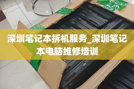 深圳笔记本拆机服务_深圳笔记本电脑维修培训