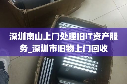 深圳南山上门处理旧IT资产服务_深圳市旧物上门回收