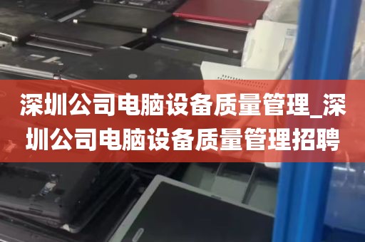 深圳公司电脑设备质量管理_深圳公司电脑设备质量管理招聘