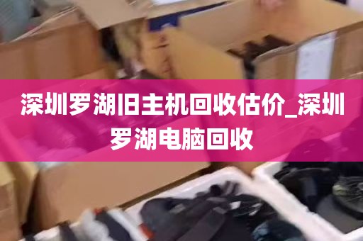 深圳罗湖旧主机回收估价_深圳罗湖电脑回收