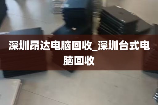 深圳昂达电脑回收_深圳台式电脑回收