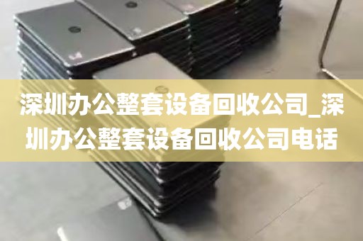 深圳办公整套设备回收公司_深圳办公整套设备回收公司电话