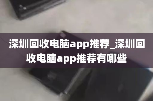 深圳回收电脑app推荐_深圳回收电脑app推荐有哪些