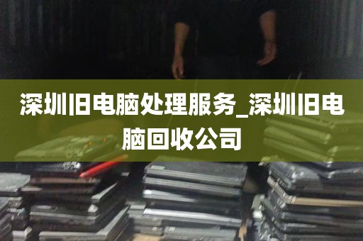 深圳旧电脑处理服务_深圳旧电脑回收公司