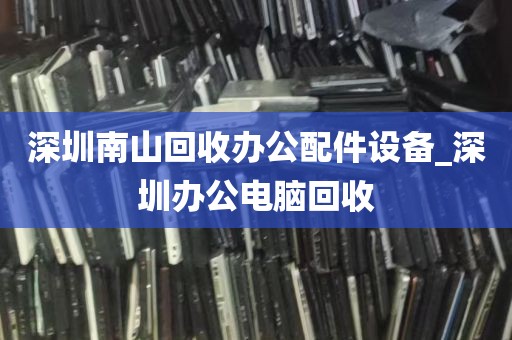 深圳南山回收办公配件设备_深圳办公电脑回收