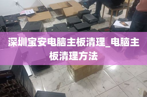 深圳宝安电脑主板清理_电脑主板清理方法