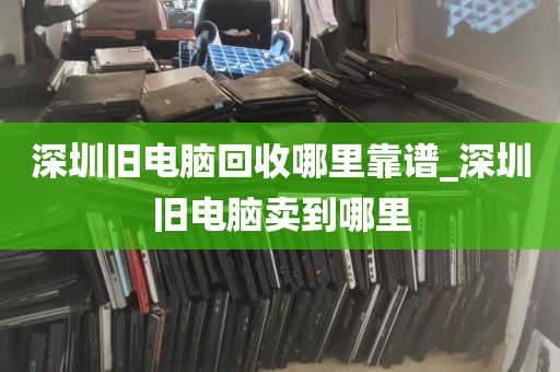 深圳旧电脑回收哪里靠谱_深圳旧电脑卖到哪里