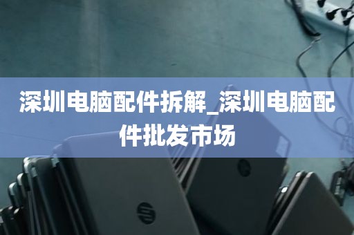 深圳电脑配件拆解_深圳电脑配件批发市场