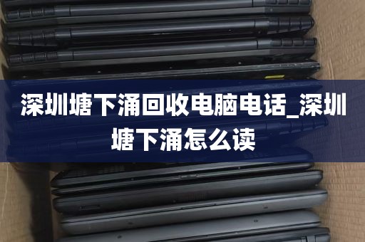 深圳塘下涌回收电脑电话_深圳塘下涌怎么读