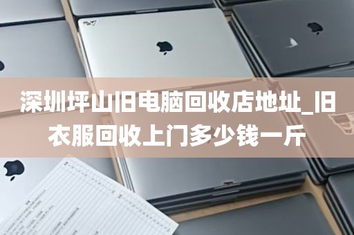 深圳坪山旧电脑回收店地址_旧衣服回收上门多少钱一斤