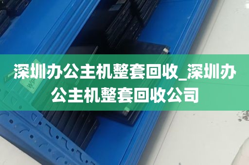 深圳办公主机整套回收_深圳办公主机整套回收公司