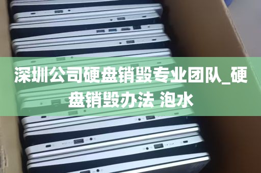 深圳公司硬盘销毁专业团队_硬盘销毁办法 泡水