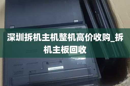 深圳拆机主机整机高价收购_拆机主板回收