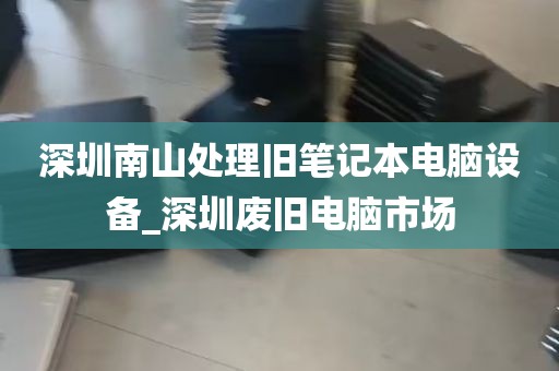 深圳南山处理旧笔记本电脑设备_深圳废旧电脑市场