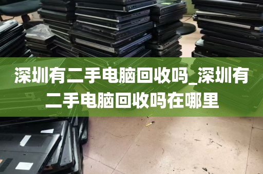 深圳有二手电脑回收吗_深圳有二手电脑回收吗在哪里