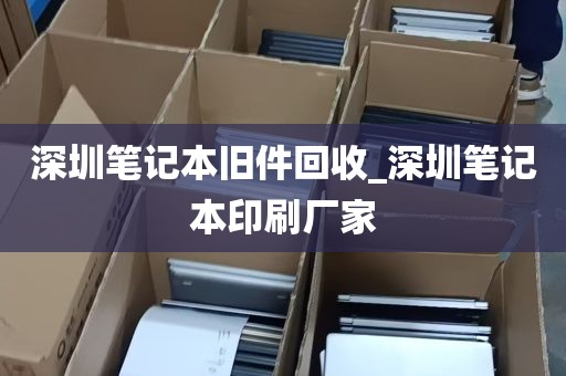 深圳笔记本旧件回收_深圳笔记本印刷厂家