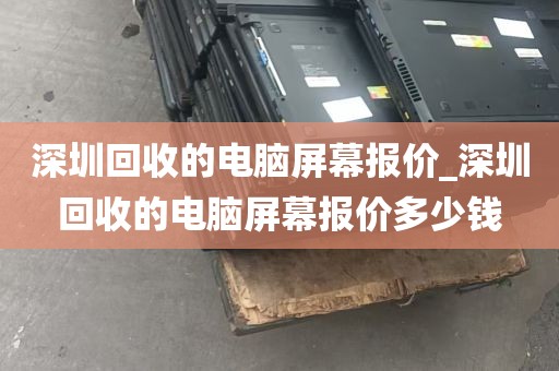 深圳回收的电脑屏幕报价_深圳回收的电脑屏幕报价多少钱