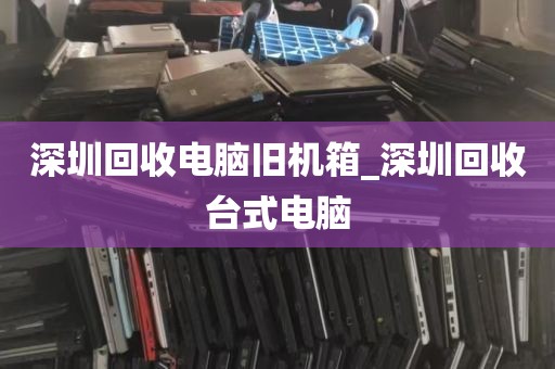 深圳回收电脑旧机箱_深圳回收台式电脑