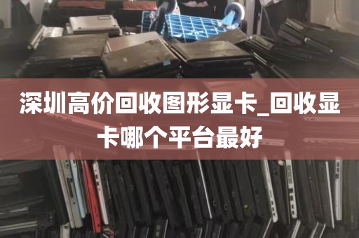 深圳高价回收图形显卡_回收显卡哪个平台最好