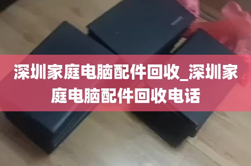 深圳家庭电脑配件回收_深圳家庭电脑配件回收电话