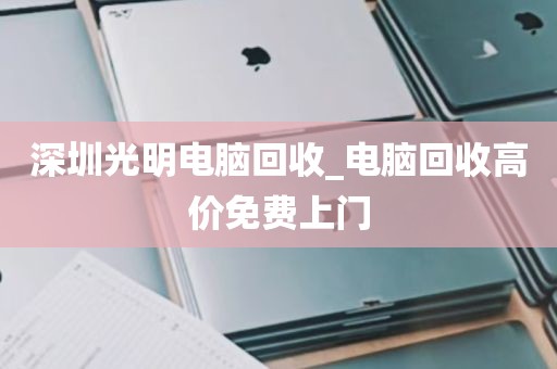 深圳光明电脑回收_电脑回收高价免费上门