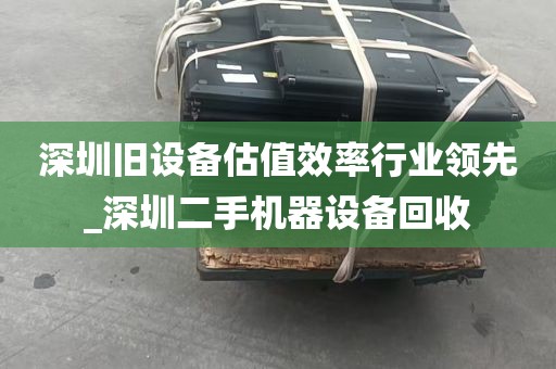 深圳旧设备估值效率行业领先_深圳二手机器设备回收