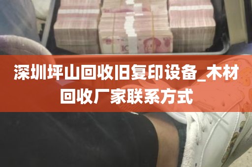深圳坪山回收旧复印设备_木材回收厂家联系方式