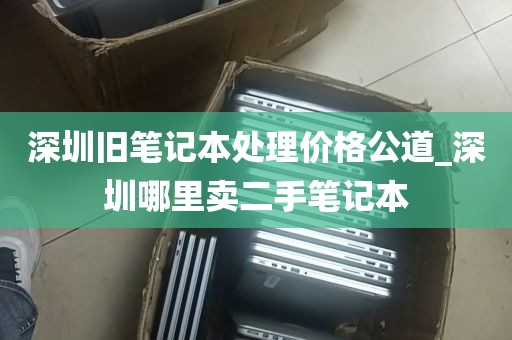 深圳旧笔记本处理价格公道_深圳哪里卖二手笔记本