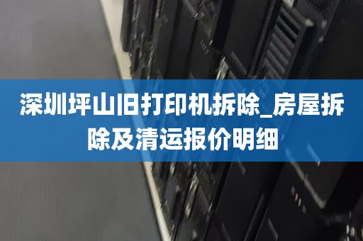 深圳坪山旧打印机拆除_房屋拆除及清运报价明细