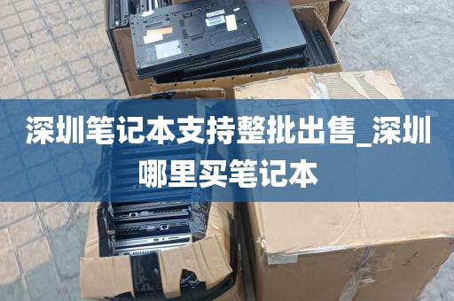 深圳笔记本支持整批出售_深圳哪里买笔记本