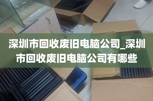 深圳市回收废旧电脑公司_深圳市回收废旧电脑公司有哪些