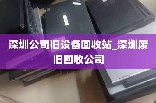 深圳公司旧设备回收站_深圳废旧回收公司