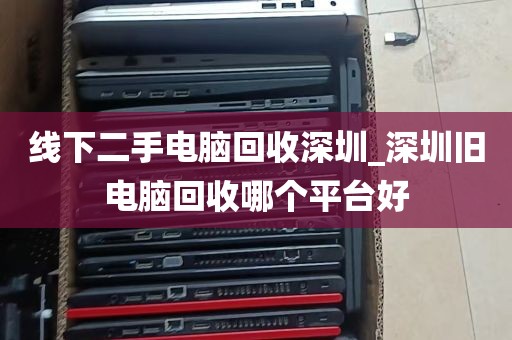 线下二手电脑回收深圳_深圳旧电脑回收哪个平台好