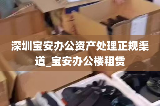 深圳宝安办公资产处理正规渠道_宝安办公楼租赁