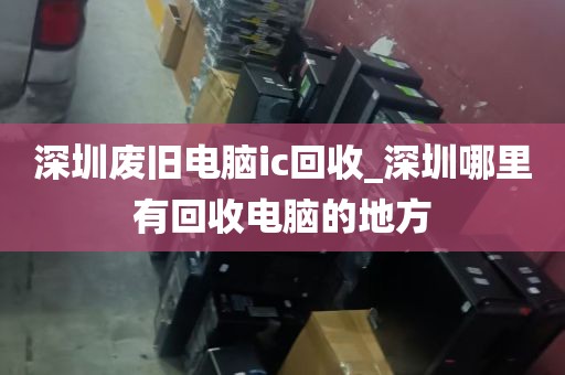 深圳废旧电脑ic回收_深圳哪里有回收电脑的地方