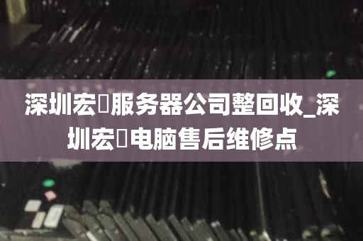 深圳宏碁服务器公司整回收_深圳宏碁电脑售后维修点