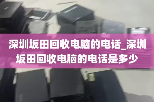深圳坂田回收电脑的电话_深圳坂田回收电脑的电话是多少
