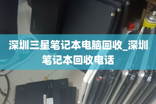 深圳三星笔记本电脑回收_深圳笔记本回收电话