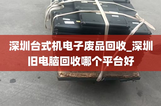 深圳台式机电子废品回收_深圳旧电脑回收哪个平台好