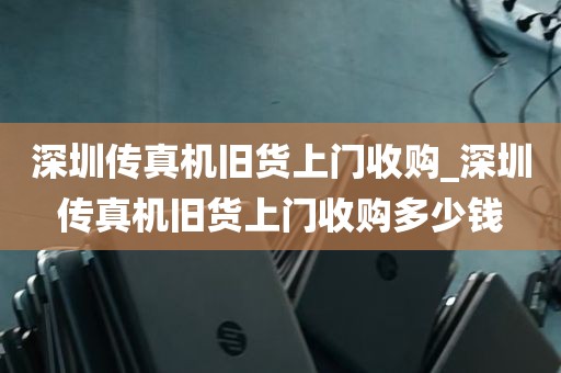 深圳传真机旧货上门收购_深圳传真机旧货上门收购多少钱
