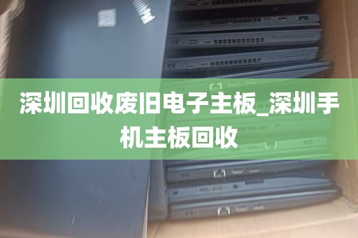 深圳回收废旧电子主板_深圳手机主板回收