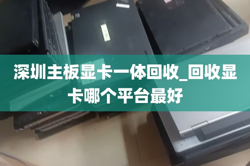 深圳主板显卡一体回收_回收显卡哪个平台最好