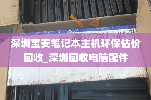 深圳宝安笔记本主机环保估价回收_深圳回收电脑配件